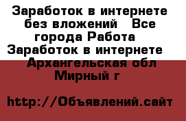 Заработок в интернете без вложений - Все города Работа » Заработок в интернете   . Архангельская обл.,Мирный г.